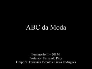 Iluminação II – 2017/1
Professor: Fernando Pires
Grupo Y: Fernanda Piccolo e Lucas Rodrigues
ABC da Moda
 