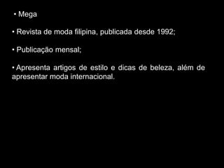 • Mega
• Revista de moda filipina, publicada desde 1992;
• Publicação mensal;
• Apresenta artigos de estilo e dicas de beleza, além de
apresentar moda internacional.
 