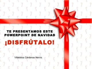 TE PRESENTAMOS ESTE
POWERPOINT DE NAVIDAD

¡DISFRÚTALO!
Villalobos Cárdenas Nervis

 