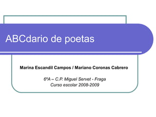 ABCdario de poetas
Marina Escandil Campos / Mariano Coronas Cabrero
6ºA – C.P. Miguel Servet - Fraga
Curso escolar 2008-2009
 