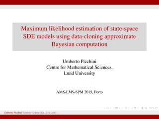 Maximum likelihood estimation of state-space
SDE models using data-cloning approximate
Bayesian computation
Umberto Picchini
Centre for Mathematical Sciences,
Lund University
AMS-EMS-SPM 2015, Porto
Umberto Picchini (umberto@maths.lth.se)
 