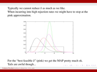Typically we cannot reduce δ as much as we like.
When incurring into high rejection rates we might have to stop at the
pink approximation.
0 2 4 6 8 10
0
0.1
0.2
0.3
0.4
0.5
0.6
0.7
0.8
For the “best feasible δ” (pink) we get the MAP pretty much ok.
Tails are awful though...
Umberto Picchini (umberto@maths.lth.se)
 