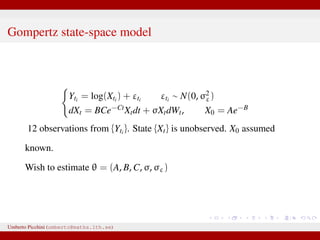 Gompertz state-space model
Yti = log(Xti ) + εti εti ∼ N(0, σ2
ε)
dXt = BCe−CtXtdt + σXtdWt, X0 = Ae−B
12 observations from {Yti }. State {Xt} is unobserved. X0 assumed
known.
Wish to estimate θ = (A, B, C, σ, σε)
Umberto Picchini (umberto@maths.lth.se)
 