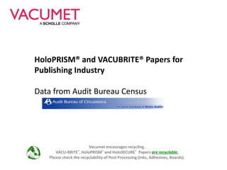 HoloPRISM® and VACUBRITE® Papers for Publishing Industry Data from Audit Bureau Census Vacumet encourages recycling.  VACU-BRITE®, HoloPRISM® and HoloSECURE®  Papers are recyclable.  Please check the recyclability of Post Processing (Inks, Adhesives, Boards). 
