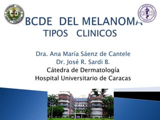 ABCDE  DEL MELANOMA TIPOS   CLINICOS Dra. Ana María Sáenz de Cantele Dr. José R. Sardi B. Cátedra de Dermatología Hospital Universitario de Caracas 
