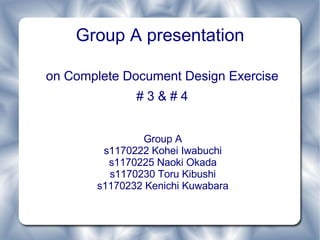 Group A presentation

on Complete Document Design Exercise
              #3&#4


               Group A
        s1170222 Kohei Iwabuchi
         s1170225 Naoki Okada
         s1170230 Toru Kibushi
       s1170232 Kenichi Kuwabara
 