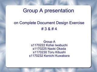 Group A presentation

on Complete Document Design Exercise
              #3&#4


               Group A
        s1170222 Kohei Iwabuchi
         s1170225 Naoki Okada
         s1170230 Toru Kibushi
       s1170232 Kenichi Kuwabara
 