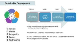 Sustainable Development
 People
 Planet
 Prosperity
 Peace
 Partnership
We hold in our hands the power to shape our future.
It is our collaborative efforts that will ensure a bright and sustainable
future for generations to come.
 