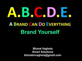 Bharat Vaghela
Smart Solutions
bharatmvaghela@gmail.com
A.B.C.D.E.
A BRAND CAN DO EVERYTHING
Brand Yourself
 
