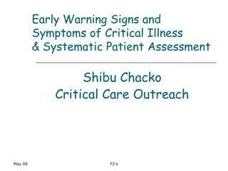 May 09 F2's
Early Warning Signs and
Symptoms of Critical Illness
& Systematic Patient Assessment
Shibu Chacko
Critical Care Outreach
 