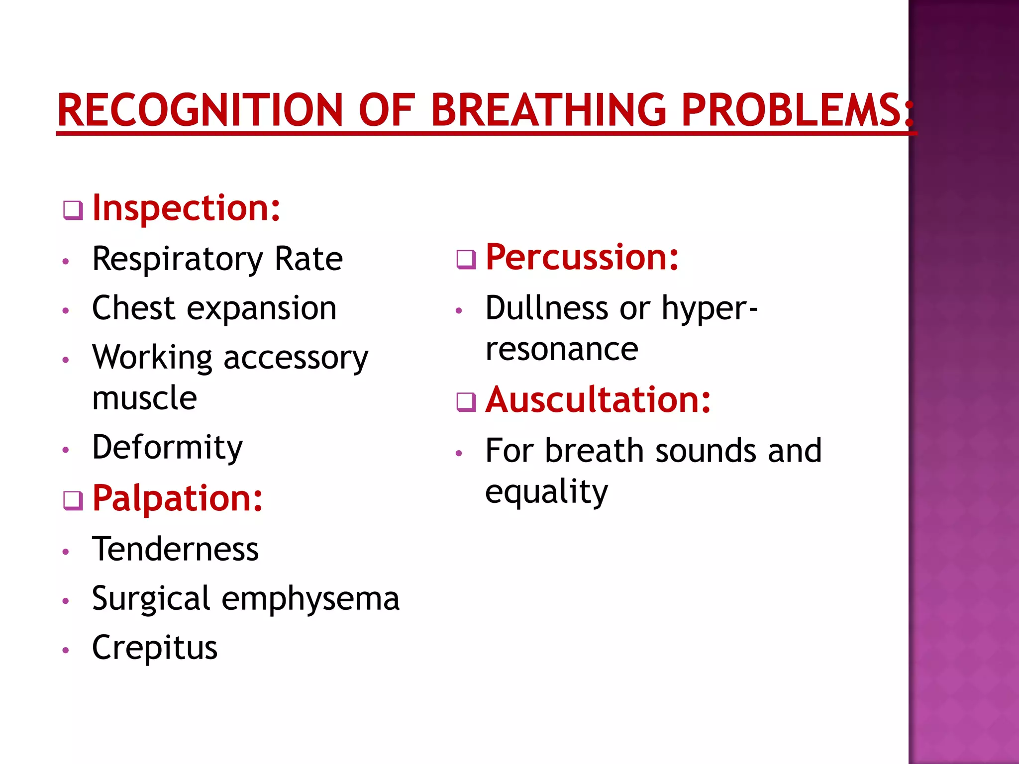  Inspection:
• Respiratory Rate
• Chest expansion
• Working accessory
muscle
• Deformity
 Palpation:
• Tenderness
• Surgical emphysema
• Crepitus
 Percussion:
• Dullness or hyper-
resonance
 Auscultation:
• For breath sounds and
equality
 