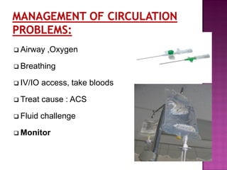  Airway ,Oxygen
 Breathing
 IV/IO access, take bloods
 Treat cause : ACS
 Fluid challenge
 Monitor
 