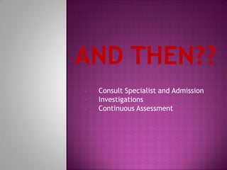 • Consult Specialist and Admission
• Investigations
• Continuous Assessment
 