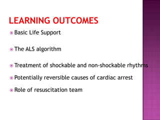  Basic Life Support
 The ALS algorithm
 Treatment of shockable and non-shockable rhythms
 Potentially reversible causes of cardiac arrest
 Role of resuscitation team
 