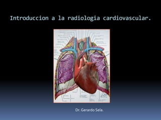 Introduccion a la radiologia cardiovascular.

Dr. Gerardo Sela.

 