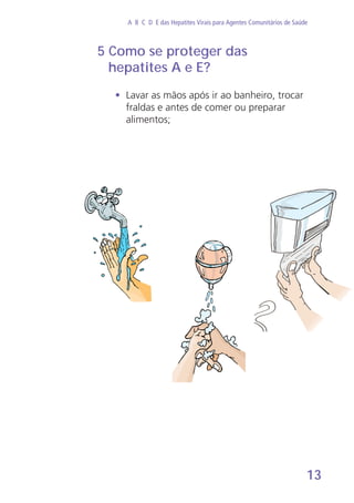 13
A B C D E das Hepatites Virais para Agentes Comunitários de Saúde
• 	Lavar as mãos após ir ao banheiro, trocar
fraldas e antes de comer ou preparar
alimentos;
5 Como se proteger das
hepatites A e E?
 
