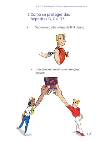 19
A B C D E das Hepatites Virais para Agentes Comunitários de Saúde
•	 Vacinar-se contra a hepatite B (3 doses);
6 Como se proteger das
hepatites B, C e D?
•	 Usar sempre camisinha nas relações 		
	 sexuais;
 
