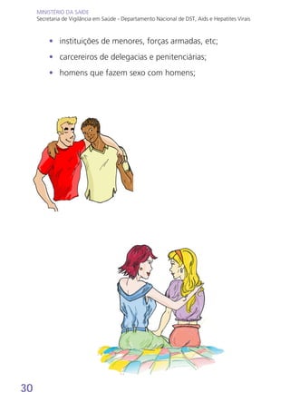 30
MINISTÉRIO DA SAÚDE
Secretaria de Vigilância em Saúde - Departamento Nacional de DST, Aids e Hepatites Virais
MINISTÉRIO DA SAÚDE
Secretaria de Vigilância em Saúde - Departamento Nacional de DST, Aids e Hepatites Virais
•	 instituições de menores, forças armadas, etc;
•	 carcereiros de delegacias e penitenciárias;
•	 homens que fazem sexo com homens;
 