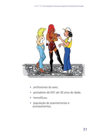 31
A B C D E das Hepatites Virais para Agentes Comunitários de Saúde
•	 profissionais do sexo;
•	 portadores de DST até 30 anos de idade;
•	 hemofílicos;
•	 população de assentamentos e
acampamentos;
 