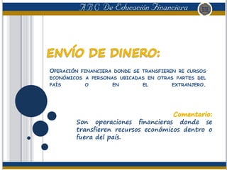 OPERACIÓN FINANCIERA DONDE SE TRANSFIEREN RE CURSOS
ECONÓMICOS A PERSONAS UBICADAS EN OTRAS PARTES DEL
PAÍS O EN EL EXTRANJERO.
Son operaciones financieras donde se
transfieren recursos económicos dentro o
fuera del país.
 
