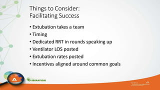 Things to Consider:
Facilitating Success
• Extubation takes a team
• Timing
• Dedicated RRT in rounds speaking up
• Ventilator LOS posted
• Extubation rates posted
• Incentives aligned around common goals
 