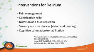 • Pain management
• Constipation relief
• Nutrition and fluid repletion
• Sensory assistive devices (vision and hearing)
• Cognitive stimulation/rehabilitation
American Geriatric Society 2014 Guidelines. J Am Geriat Soc.
2016;63(1):142-150.
Inouye SK N Engl J Med. 1999;340(9):669-676.
McNamara L. Am J Crit Care. 2008;17:576.
 