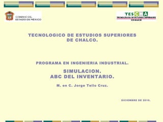 TECNOLOGICO DE ESTUDIOS SUPERIORES DE CHALCO.     PROGRAMA EN INGENIERIA INDUSTRIAL.   SIMULACION. ABC DEL INVENTARIO. M. en C. Jorge Tello Cruz. DICIEMBRE DE 2010. 