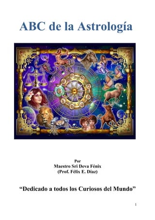ABC de la Astrología
Por
Maestro Sri Deva Fénix
(Prof. Félix E. Díaz)
“Dedicado a todos los Curiosos del Mundo”
1
 