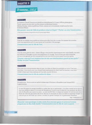 PARTIE 3
D comme... DELF IW//////////////////M/////////m^
BBBBBI
Le chanteur Claude François est décédé accidentellement le 11 mars 1978 en pleine gloire.
Trente-quatre ans plus tard, un film retrace sa fabuleuse histoire.
Mèches blondes, vestes à paillettes, Cloclo, comme on le surnommait, renaît sous les traits
de Jérémie Rénier.
Que pensez-vous de l'idée de produire ainsi un biopic1
? Parlez-en avec l'examinateur.
1. Film dont le scénario s'inspire de la vie d'un personnage célèbre.
T;v*tHVJ»|:tffl
Un(e) de vos ami(e)s vous a prêté sa voiture pour aller faire des courses. Au moment de la rendre,
vous vous apercevez qu'il y a une rayure sur la portière côté passager.
L'examinateur joue le rôle de l'ami
EggjgBBl
Loin des yeux, près du cœur... Grâce à Skype, vous pouvez communiquer avec votre famille, vos amis
qui habitent à l'étranger ou sont tout simplement en voyage. Vous trouvez que cette invention
est tout à fait géniale car elle vous permet de voir vos interlocuteurs quand vous leur parlez.
Trouvez-vous qu'il soit toujours bon de voir ses interlocuteurs quand on leur parle ?
Parlez-en avec l'examinateur.
BSBBBS1
Alors que vous vous promenez dans un parc, un chien en liberté se précipite sur vous. Il ne vous
mord pas, il veut jouer avec vous. Quand le(la) maître(esse) du chien vient le chercher, vous vous
rendez compte que votre manteau est tout sale, couvert de boue.
L'examinateur joue le rôle du maître du chien.
EBMBB
Brusselicious... Sous ce nom se cache le thème mis à l'honneur à Bruxelles toute l'année 2012 :
la gastronomie.
Le tram fait partie du paysage bruxellois au même titre que sa gastronomie ; il est donc normal de les associe:
sous leurs meilleurs aspects à l'occasion de Brusselicious. Et nous avons le plaisir de vous proposer une décou-
verte de Bruxelles pas comme les autres : un tram meublé blanc et design qui emmène 34 convives pour deux
heures de visite des plus beaux sites de la ville tout en savourant un menu succulent et surprenant imagr
concocté par un chef étoile qui s'amuse à revisiter les grands classiques de la gastronomie bruxelloise.
http://visitbmssels Ix
Aimeriez-vous participer à cette visite d'un nouveau genre et savourer le menu
proposé par un des chefs étoiles ? L'examinateur joue le rôle de votre conjoint.
124
•inintifriiiffítiiiFfi!-
 
