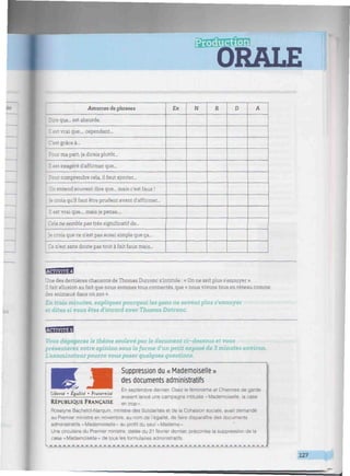 ORALE
•:mwwmmimwmmmwwmmmiMmmwfflwmmmmmmwwnmmmmmmmiwMmmmmmmmwi>i
Amorces de phrases
lire que... est absurde.
1 est vrai que.... cependant...
C'est grâce à...
ir ma part, je dirais plutôt...
[1 est exagéré d'affirmer que...
: ur comprendre cela, il faut ajouter...
On entend souvent dire que... mais c'est faux !
Je crois qu'il faut être prudent avant d'affirmer...
Il est vrai que.... mais je pense....
Cela ne semble pas très significatif de-
je crois que ce n'est pas aussi simple que ça...
Ce n'est sans doute pas tout à fait faux mais...
Ex N R D A
BSBEggl
Une des dernières chansons de Thomas Dutronc s'intitule : « On ne sait plus s'ennuyer ».
:t allusion au fait que nous sommes tous connectés, que « nous vivons tous en réseau comme
des animaux dans un zoo ».
En trois minutes, expliquez pourquoi les gens ne savent plus s'ennuyer
et dites si vous êtes d'accord avec Thomas Dutronc.
H3ÍHBB
Vous dégagerez le thème soulevé par le document ci-dessous et vous
présenterez votre opinion sous la forme d'un petit exposé de 3 minutes environ.
L'examinateur pourra vous poser quelques questions.
Suppression du « Mademoiselle »
des documents administratifs
liberté • Egalité • Fraternité
En septembre dernier, Osez le féminisme et Chiennes de garde
avaient lancé une campagne intitulée « Mademoiselle, la case
en trop».RÉPUBLIQUE FRANÇAISE
Roselyne Bachelot-Narquin. ministre des Solidarités et de la Cohésion sociale, avait demandé
au Premier ministre en novembre, au nom de l'égalité, de faire disparaître des documents
administratifs « Mademoiselle » au profit du seul * Madame ».
Une circulaire du Premier ministre, datée du 21 février dernier, préconise la suppression de la
case « Mademoiselle » de tous les formulaires administratifs.
m auB.J*.*..m^m - - - m m..m.r - - • i— J
127
 
