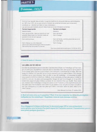 PARTIE 3
D comme... DELF
/W/////////////////W/////////////W^^
Comme il est rappelé dans le texte, il s'agit de réaffirmer la demande faite aux administrations,
en 1967 et en 1974, de ne pas recourir à l'emploi de certaines formules que ne sauraient
constituer un « élément de l'état civil des intéressées ».
Les services administratifs doivent désormais suivre les Indications suivantes :
Termes inappropriés
Mademoiselle
Nom de jeune fille : dans la mesure où il est
possible désormais à un homme marié de
prendre le nom de son épouse
Nom patronymique
Nom d'époux ou nom d'épouse :
parce que cette terminologie omet la situation
des personnes divorcées ou veuves.
Termes à privilégier
Madame
Nom de famille
Nom d'usage
Nom de famille, comme préconisé par la loi
du 4 mars 2002
Nom d'usage
http://www.observatoire-parite.gouv.fr, 24 février 2012,.
1. Lisez le texte ci-dessous.
Les pâtes de 16 h 48 mn
Les dates de péremption sont un casse-tête. C'est bien beau d'écrire sur l'emballage qu'il faut man-
ger ces petits pois «depréférence» avant juin 2013 ou décembre 2014. mais qu'est-ce qui se passe si
on les mange après ? Qu'est-ce qu'on risque ? On se dit qu'il y a forcément de la marge. Mais une
marge de combien ? Le casse-tête vire au cas de conscience avec les «pâles d'Alsace», de la marque
Carrefour, que je viens d'acheter. Voici, en effet, ce que dit l'emballage : «À consommer depréfé-
rence avant le 12/05/14 à I6h48 mn. » Difficile, on en conviendra, de faire plus précis. À l6h49, le
12/05/14, c'est cuit : les pâtes sont immangeables. Danger de mort ! Je m'imagine, le 12 mai 2014,
tenant mon paquet de pâtes d'Alsace au-dessus de ma casserole d'eau qui chauffe. Étant donné
que. toujours selon l'emballage, le temps de cuisson est de 9 minutes, je dois impérativement jeter
mes pâtes dams l'eau bouillante avant I6h40. Si, par malheur, l'eau met plus de temps à bouillir et
que, par conséquent, je n'y jette mes pâtes qu'à l6h4l. c'est foutu. Adieu les pâtes, adieu la vie,
adieu l'amour...
Alain Rémond, La Croix, 27 octobre 2011.
2. Quel est votre avis sur la q
indiquées sur les emballages
estion ? Faut-il ou non respec
' Exprimez-vous en trois min
les de péremption
•on.
HgiBBB
Vous dégagerez le thème soulevé par le document page 129 et vous présenterez
votre opinion sous la forme d'un petit exposé de 3 minutes environ. L'examinateur pourra
vous poser quelques questions.
128
 