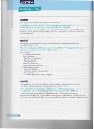 PARTIE 4
D comme... DELF
naBBBBB
Vous rentrez chez vous après votre première journée de travail.
Vous rédigez un compte rendu de cette journée que vous consignez
dans votre journal intime. Votre texte comportera 160 à 180 mots.
À quelle heure êtes-vous arrivé(e) ? Qui avez-vous rencontré ? Quel accueil vous a-t-il été réservé ?
Comment est le lieu de votre travail ? Comment s'est passé votre journée ? Qu'avez-vous fait ? Quels
sont vos sentiments ?
BfflBflH
Cette année, vous avez passé vos vacances loin des bungalows et des campings traditionnels
et avez loué « un lit au pré ».
Une fois rentré(e), vous rédigez un compte rendu (160 à 180 mots) pour convaincre
des amis à se joindre à vous pour quelques jours.
Pour vous aider :
• On vit au rythme du soleil ;
• Pas d'électricité ;
• Cuisine sur un poêle à bois ;
• Dîner aux chandelles ;
• Visite de la ferme ;
• Réveil au chant du coq ;
• Tentes meublées à l'ancienne ;
• Plancher en bois massif ;
• Produits de la ferme ;
• Ramassage des œufs dans le poulailler ;
• Pas de portable ;
• Les enfants apprennent la vie à la campagne.
HBfflBfl
Vous habitez une petite ville en bord de mer. Comme tous les ans àla même époque, avant l'été,
vous dirigez une petite équipe de volontaires chargés de nettoyer la plage.
Vous devez informer les services techniques de fa ville du déroulement
de la première journée de nettoyage. Votre texte comportera 160 à 180 mots.
À quelle heure avez-vous commencé ? Combien étiez-vous ? Qui étaient ces volontaires ?
Comment étiez-vous équipés ? Comment avez-vous organisé l'équipe ? Le travail ? Qu'avez-vous retiré ?
Qu'en avez-vous fait ? À quelle heure avez-vous terminé ? Que proposez-vous pour la suite du nettoyage
144
 