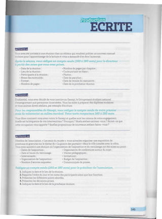 Hinimmmiiwtwimiiiimiiiiiuiiiitiiiiiiiiiiiiiiiiiiiiiii
BBBfflfi
: s avez été invité(e) à une réunion chez un éditeur qui voudrait publier un nouveau manuel
scolaire pour l'apprentissage delalecture et vous a demandé d'en êtrel'auteur(e).
Après la séance, vous rédigez un compte rendu (160 à 180 mots) pour le directeur
à partir des notes gue vous avez prises.
• Date de la réunion ; • Nombre de pages par chapitre ;
• Lieu de la réunion ; • Couleurs/noir enblanc ;
• Participants àla réunion ; • Photos ;
• Noms des auteur(e)s ; • Date de parution ;
• Format ; • Date de remise du manuscrit ;
• Nombre de pages ; • Date dela prochaine réunion.
Etudiant(e), vous avez décidé de vous inscrire au Genepi, le Groupement étudiant national
d'enseignement aux personnes incarcérées. Vousles aidez à préparer des diplômes scolaires
et vous animez divers ateliers, par exemple d'écriture.
Pour les responsables du Genepi, vous rédigez le compte rendu de votre premier
mois de volontariat en milieu carcéral. Votre teKte comportera 160 à 180 mots.
Vous dites comment vous avez connu le Genepi et quelles sont les raisons de votre engagement.
Quelle est la fréquence de vos interventions ? Pourquoi ? Quels ateliers animez-vous ? Qu'est-ce que
cette occupationvous apporte ? Quelles propositions de nouveaux ateliers faites-vous ?
BBBBBBI
Membre de l'association « Les amis du musée », vous aimeriez organiser une exposition de
peintures et gravures sur le thème de « La guerre des paysans » dans laville jumelée avec lavôtre.
Vous avez assisté à une réunion où l'organisation de l'exposition et du vernissage ont été mises au point :
• Dates de l'exposition ; • Organisation de conférences autour du sujet ;
• Date et heure du vernissage ; • Visites pédagogiques ;
• Intervenants ; • Invitations ;
• Organisation de l'exposition ; • Budget de l'exposition ;
• Nombre d'œuvres exposées ; • Communiqués de presse.
Rédigez un compte rendu (160 et 180 mots) pour le président de l'association.
1. Indiquez la date et le lieu de la réunion.
2. Rappelez l'ordre du jour et les noms des participants ainsi queleur fonction.
3. Présentez les différents points abordés.
4. Présentez les décisions prises.
5. Indiquez la date etlelieu de la prochaine réunion.
145 É
 