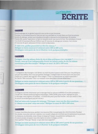 ECRITE
B W I W I I I * !
Faire le ménage est en général associé à une corvée un peu honteuse.
Pourtant, la journaliste Anne de Chalvron qui s'est penchée sur le sujet dans son livre Lesplaisirs
secrets du ménage, revient sur la tendance actuelle à valoriser la vie domestique. Et toujours
d'après elle, passer l'aspirateur ou faire la vaisselle serait une source de bien-être physique et moral.
Une étude britannique affirme d'ailleurs que 20 minutes de ménage par semaine, tout comme
20 minutes de sport, aideraient à lutter contre la dépression.
À votre avis, quelles pourraient en être les raisons ?
Rédigez un texte construit et cohérent entre 160 et 180 mots.
Développez votre point de vue et illustrez-le de quelques exemples.
Partagez - vous les mêmes choix de vie et idées politiques avec vos amis ?
Pensez-vous qu'il est indispensable d'avoir les mêmes modes de vie, les mêmes
convictions pour être ami(e)s ? Rédigez un essai de 160 à 180 mots.
EEBE8HB1
« L'intégration des étrangers » est devenu un sujet de préoccupation aussi bien pour les politiques
que pour les médias. Pour vous qui habitez l'étranger, s'intégrer dans un autre pays n'est pas aussi
simple qu'il y paraît. Que signifie « Etre intégré » ? Doit-on abandonner sa langue maternelle ?
Sa culture ? Ses coutumes ? Peut-on vraiment vivre dans deux cultures différentes ?
Rédigez un texte construit et cohérent entre 160 et 180 mots à partir de ces questions.
Développez votre point de vue et illustrez-le de quelques exemples.
W W W I W H
Unblogueur écrivait récemment que le tatouage était la «preuve indélébile d'unefolie passagère ».
Claude Lévi-Strauss (anthropologue et ethnologue, 1908-2009), pour sa part, explique en quoi
le tatouage, à ses origines, se justifiait : « Ilfallait être peint pour être homme : celui qui restait à l'état
de nature ne se distinguaitpas de la brute ».
Quel est votre avis à propos du tatouage ? Partagez-vous une des deux positions
ci-dessus ou en avez-vous une autre ? Rédigez un essai de 160 à 180 mots.
Lorsque vous étiez plus jeune, pendant vos vacances d'été, vous grimpiez des cols à bicyclette. Pendant
¿es années, vous avez noté vos « exploits » sur un petit calepin en n'oubliant pas de mentionner les parcours,
les distances, les dénivelés, votre vitesse, le temps qu'il faisait, vos pulsations cardiaques, etc.
Plusieurs années ont passé, vous avez repris ces notes et rédigez un livre.
Dans quel but ? Pour qui ? Qu'est-ce que cela vous a apporté ?
Rédigez un texte construit et cohérent entre 160 et 180 mots à partir de ces questions.
Développez votre point de vue et illustrez-le de quelques exemples.
153
 