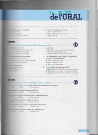 •Tddbft»***
'ORAL
:imniiiiiiiniiiHiiiiiiiiiiwmiiimiiiiiiiiiiiiiiiimiiimimiiiiiiiiimiiiiimiiii:
c=e -aune est motivé :
- des déserts
6 • Le tourisme multicolore est celui :
a. U des espaces verts
b. • des passionnés d'arcs-en-ciel
c. J des circuits
çuestions en cochant (X) la bonne réponse.
4! verte est :
"e'de couleur verte
te recyclable
i i marque
cwerte est appliquée :
- iuits
i lesproduits de nettoyage
: duits
•ion est:
rurrer.:
• Les critères :
a. _l sont les mêmes pour tous les produits
b. 3 varient selon les produits
c. -J sont différents selon les enseignes
• L'étiquette verte chiffre l'impact de l'ensemble
du cycle de vie d'un produit :
a. 3 sur trente points clés
b. _) sur trois points clés
c. • sur treize points clés
• Plus le chiffre des indices est faible :
a. 3 plus l'impact sur l'environnement est neutre
b. _1 plus l'impact sur l'environnement est fort
c. 3 plus l'impact sur l'environnement est réduit
.estions en cochant (X) la bonne réponse.
tlaHague est un centre de retraitement de déchets radioactifs.
_ F 3 On ne sait pas
: -ee en Haute-Normandie.
• On ne sait pas
wéast encore du plutonium à des fins militaires.
_ '•' 3 On ne sait pas
rs sont stockés en France.
3 On ne sait pas
: du réacteur EPR sera achevée en 2016.
3 On ne sait pas
ntier parlent très bien français.
3 On ne sait pas
17
 