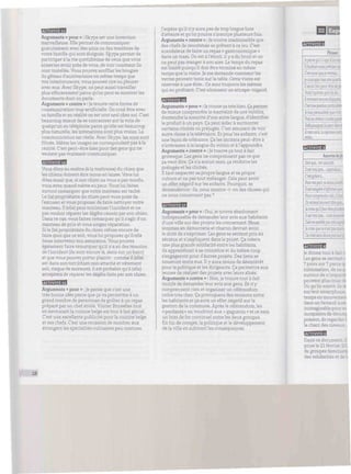 Arguments « pour» : Skype est une invention
merveilleuse. Elle permet de communiquer
gratuitement avec des amis ou des membres de
votre famille qui sont éloignés. Skype permet de
participer àlavie quotidienne de ceux que vous
aimeriez avoir près de vous, de voir comment ils
sontinstallés. Vous pouvez souffleries bougies
du gâteau d'anniversaire en même temps que
vosinterlocuteurs, vous pouvez rire ou pleurer
avec eux. Avec Skype, on peut aussi travailler
plus efficacement parce qu'on peut se montrer les
documents dont on parle.
Arguments « contre » : Je trouve cette forme de
communication trop artificielle. On croit être avec
sa famille et en réalité on est tout seul chez soi. C'est
beaucoupmieux de se concentrer sur la voix de
quelqu'un au téléphone parce qu'elle est beaucoup
plus naturelle, les intonations sont plus vraies. La
communication est réelle. Avec Skype, les sons sont
filtrés. Mêmeles images ne correspondent pas àla
réalité. C'est peut-être bien pour des gens qui ne
veulent pasvraiment communiquer.
Vous dites au maître (à la maîtresse) du chien que
les chiens doivent être tenus enlaisse. Vous lui
dites aussi que, si son chien ne vous a pas mordu,
vous avez quand même eupeur. Vouslui faites
surtout remarquer que votre manteau est taché.
Le (la) propriétairedu chienpeut vous prier de
l'excuser et vous proposer de faire nettoyer votre
manteau. Il (elle) peut minimiser l'incident et ne
pas vouloir réparer les dégâts causés par son chien.
Dans ce cas, vous faites remarquer qu'il s'agit d'un
manteau de prix et vous exigez réparation.
Si le(la) propriétaire du chien refuse encore de
faire quoi que ce soit, vous lui proposez qu'il/elle
fasse intervenir son assurance. Vous pouvez
également faire remarquer qu'il y a eu des témoins
del'incident (ils sont encorelà, assis sur unbanc)
et que vous pouvez porter plainte : comme il (elle)
est dans son tort (chien non attaché et vêtement
sali, risque de morsure), il est probable qu'il (elle)
acceptera de réparer les dégâts faits par son chien.
Arguments « pour » : Je pense que c'est une
très bonne idée parce que ça va permettre à un
grand nombre de personnes de goûter à un repas
préparé par un chef étoile. Visiter Bruxelles tout
en savourant la cuisine belge est tout à fait génial.
C'est une excellente publicité pour la cuisine belge
et ses chefs. C'est une occasion de montrer aux
étrangers les spécialités culinaires peu connues.
J'espère qu'il n'y aura pas de trop longueliste
d'attente et qu'on pourra s'inscrire plusieurs fois.
Arguments « contre » : Je trouve inadmissible que
des chefs de renommée se prêtent à ce jeu. C'est
scandaleux de faire un repas « gastronomique »
dans un tram. On est à l'étroit, il y a du bruit et on
ne peut pas manger à son aise. Le temps du repas
estlimité puisqu'il doitêtre terminé en même
temps que la visite. Je me demande comment les
verres peuvent tenir surlatable. Cettevisite est
réservée à une élite... Ce sont toujours les mêmes
qui en profitent. C'est sûrement un attrape-nigaud.
Arguments « pour » : Je trouve çatrès bien. Ça permet
de mieuxcomprendrela mentalité de nos voisins,
d'entendre la sonorité d'une autre langue, d'identifier
le produit à un pays. Ça peut aiderà surmonter
certains clichés ou préjugés. C'est amusant de voir
autre chose à latélévision. Et pourles enfants, c'est
une leçon de tolérance. Ça les incitera peut-être à
s'intéresseràla langue du voisin et à l'apprendre.
Arguments « contre » : Je trouve ça tout à fait
grotesque. Les gens ne comprennent pas ce que
ça veut dire. Ça n'a aucun sens, ça renforce les
préjugés et les clichés.
Il faut respecter sa propre langue et sa propre
culture et ne pas tout mélanger. Cela peut avoir
un effet négatif surles enfants. Pourquoi, se
demanderont-ils, nous montre-t-on des choses qui
ne nous concernent pas ?
E5335ÏÏÏ5Ï
Arguments « pour » : Oui, je trouve absolument
indispensable de demander leuravis aux habitants
d'une ville sur des projets les concernant. Nous
sommes en démocratie et chacundevrait avoir
le droit de s'exprimer. Les gens se sentent pris au
sérieux et s'impliquent dansle projet. Çacréera
une plus grande solidarité entre les habitants,
ils apprendront à se connaître et du même coup
s'engageront pour d'autres projets. Des liens se
noueront entre eux. Il y aura moins de désintérêt
pour la politique et les dirigeants. Ça permettra aux
jeunes de réaliserdes projets avecleurs aînés.
Arguments « contre » : Non, je trouve tout à fait
inutile de demander leur avis aux gens,flsn'y
comprennent rien et organiser un référendum
coûte très cher. Ça provoquera des tensions entre
les habitants et ça aura un effet négatif sur la
gestion de la commune. Après le référendum, les
«perdants» en voudront aux « gagnants » et ce sera
un bras de fer continuel entre les deux groupes.
En fin de compte, la politique et le développement
de la ville en subiront les conséquences.
EJES
imwni*i
EtoM
-
C'estainsi oueie raims-
/ecroisquec'estunequeso
ilserait ton peu:-
/( convie." :
fesuispersuad
fturen«raraflc*i
'•'- •-.--••:-• r •
Ànwnav:;
mois-
wm-m*J
A-:::;
; :;::
Diregue..e;
fl est vrai que_ cej
C'estgrâcea_
Pourmapart, je diraisptax
ilestexagère
Pourcomprenrir; r
On entendsouvent ¿te JBE-
Jecrois qu'ilfaut etopraîs»!
ilest vraigue_ tnaisjepetue
Celo nesemofepr-
iecroisguet
Cen'estsonsflVjufc
rig»'W=il
Je donne tout s :
Les gens se ser.
7 jours sur 7 parce qt
information, de ne p
surtout de n'ir.
peuvent plus jouir di
Où qu'ils soient
surleursmartpr
temps en mou'.-
dans unfauteuilà ne
inimaginable pour eu
incapablesde ci
présent, de regardera
lechant desoiseaux
MtlnUUJiH
Dans ce docunr
prisele21 févr.
de groupes férr.:
des solidarités •
,„18
 