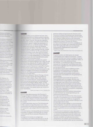 : s : Arev= z: : . : -
-
E
•en 1979. Deux
- . ;. -
iwreren2016.
kryéssurce
"avaíHeurs étran z
ie l'Est, et 500
asse-Normandie.
lame), où
a pouvoir
acrobates, mais avec
usée nomade
ne sélection de
entre Pompidou,
e 2011 La première
I n'a pas à
». Braque, Léger,
i œuvre ont été
:n du public se
00 visiteurs
Plus de 3 500
fagnés de
: uvrir ces
tobfle fermera
ncedece
à Cambrai, puis à
¡remier musée
rencontre d'un
ds dans un
du Centre
raprêslo Vie, 5 janvier 2012.
ublic pourra admirer les lions, ours,
ithères et hyènes, peints ou gravés,
auvet, découverte il y a dix-sept ans
z:e Chauvet. Non pas les originaux,
: - similés. Ce projet à la fois culturel
: appelé « Espace de restitution » a
soir au Musée du Quai-Branly.
pmx sera situé au-dessus de l'Ardèche,
: urs de Vallon-Pont d'Arc, sur le site
azal. Il sera constitué d'un fac-similé
ture (3 000 m2
en 3D), qui rendra les
ssibles à tous, ainsi que d'un centre
erte (1400 m2
), d'une salle d'exposition
= d'un pôle pédagogique, d'un restaurant
-. :":que. Au total, cinq bâtiments posés
reinte d'une patte d'ours,
es, préhistorien, président du comité
se de la grotte explique que « Avec ses 425
: ations animales de 14 espèces différentes
je de 36 000 ans (soit deux fois plus que
.a grotte Chauvet est aujourd'hui ¡a plus
ne grotte ornée connue au monde ». Les
• z z de la Culture, de l'Environnement et des
étrangères soutiendront sa candidature
e de site classé au patrimoine mondial de
: :o en janvier 2012.
. ateur allemand, Werner Herzog, a tourné
m intitulé La Grotte des rêves perdus au
emps 2010 à Vallon-Pont-d'Arc, dans et
.z de la Grotte Chauvet. Ce documentaire
5 minutes est soutenu par le Conseil général
: dèche et la Région Rhône -Alpes. Il a été
;nté à plusieurs festivals (Toronto, New-York,
in) et est sorti en 2011 sur les écrans de très
.zreux pays. Il en existe même une version en
; dimensions.
D'après Denis Sergent, La Croix. 7 décembre 2011
Après le repas gastronomique des Français, le
pagnonnage et la dentelle au point d'Alençon
en 2010, l'équitation pratiquée au sein du Cadre
noir de Saumur (Maine-et-Loire), a été inscrite
par l'Unesco au patrimoine culturel immatériel de
l'humanité.
le comité spécialisé, réuni sur l'île indonésienne
de Bali, a ajouté ce type d'équitation à la « liste
représentative du patrimoine culturel immatériel
de l'humanité », qui compte déjà 213 traditions du
monde.
Cette inscription a été demandée par les autorités
françaises. Le dossier a été établi par un comité
créé au sein de l'Ecole nationale d'équitation de
Saumur.
Les experts du comité ont souligné que
« L'équitation de tradition française est un art de
monter à cheval qui a comme caractéristique de
TRANSCRIPTIONS
mettre en relie/ une harmonie des relations entre
l'homme et le cheval. Ils précisent que les principes
et processus fondamentaux de l'éducation du cheval
sont l'absence d'effets de force et de contraintes
ainsi que des demandes harmonieuses de l'homme
respectant le corps et l'humeur du cheval ».
La France avait présenté une autre candidature, la
porcelaine de Limoges, qui a cependant été retirée,
cette ville expliquant avoir reçu une demande
d'information supplémentaire impossible à
satisfaire à temps.
D'après La Croix 28 novembre 2011 et Ouest-France, 28 novembre 2011
Un grand nombre de vétérinaires ont adopté
l'homéopathie pour soigner les animaux. Comme
ils ne parviennent pas toujours à soigner certaines
maladies chroniques avec des traitements ciblés, ils
choisissent alors cette médecine douce.
Par exemple : un antibiotique agit sur le microbe
mais pas sur l'état général. Le problème reste donc
entier aussi longtemps que l'état général du patient
ne s'est pas amélioré.
Et c'est bien là que se situe la différence entre
la médecine homéopathique et la médecine
allopathique : la première traite un individu
avec des remèdes personnalisés, tandis que la
seconde traite une maladie avec des prescriptions
standardisées.
Mais la question qui se pose est de savoir si
l'homéopathie peut tout soigner. Eh bien non,
vous affirmeront les spécialistes. L'homéopathie
ne soigne pas ce qui relève d'une intervention
chirurgicale, de la cancérologie ou d'une maladie
infectieuse déclarée, comme la parvovirose ou la
piroplasmose chez le chien, la chlamydiose chez le
chat. Elle reste cependant un excellent complément
aux traitements classiques.
L'homéopathie renforce le système immunitaire
et aide à éliminer les toxines générées par les
traitements allopathiques.
En ce qui concerne les chiens et les chats, ils sont
réceptifs à l'homéopathie pour certaines maladies
comme un coryza, une cystite ou une gingivite
chez le chat ainsi que les problèmes d'allergie ou de
dermatologie chez le chien.
Il ne faut pas non plus négliger un autre avantage
de l'homéopathie : les prix sont nettement moins
élevés pour les granules ou les solutions buvables
et elles ne génèrent aucune toxine dans le corps de
la bête.
Pour prescrire le traitement le plus approprié,
le vétérinaire homéopathe procède avant tout à
un examen classique, puis pose de nombreuses
questions au propriétaire pour bien comprendre
l'animal, connaître ses habitudes de vie (son
alimentation, son rythme, son environnement...).
Il ne faut pas cependant oublier qu'une consultation
 
