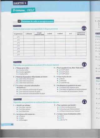 PARTIE 1
D comme... DELF
iiiniiiiiimi
IVI Émissions de radio et enregistrements wiiiiiiiiiiiiniiimiiiiiiiiiiiiiiiniiiiiiiiimiwiiiiiiiiiiiiwiiiiiiwiiiiiiimiiiiiiiiwiiiii
BBflflB
Cochez la (les) case(s) correspondant à chaque personne.
La personne
n°l
n°2
n°3
n°4
n°5
n°6
n°7
a détesté n'a pas
vraiment aimé
a aimé a adoré a ri
a aimé le jeu
des acteurs
wwtwww
Répondez aux questions en cochant (X) la bonne réponse.
1 • Vienne est la ville :
a. J la plus riche
b. IJ la plus agréable
c. G la plus belle
2 • Parmiles 10 premières villes classées, on trouve :
a. G des villes allemandes
b. G des villes françaises
c. G des villes italiennes
3 • Le critère « sécurité individuelle »
est fondé sur :
a. • les relations extérieures du pays
b. 3 les relations internes du pays
c. • les relations internationales du pays
4 • Pour la qualité de vie, New-York arrive :
a. G à la 47e
place
b. G à la 57e
place
c. Gala87e
place
5 • Le lieu le plus sûr est :
a. G Berne
b. G Helsinki
c G Luxembourg
6 • Les éléments de qualité de vie sont :
a. G la beauté des espaces verts
b. G les loisirs, lelogement etl'environnement
c. G le nombre de monuments classés
Répondez aux questions en cochant (X) la bonne réponse.
1 • Autolib' est utilisée : 3 • Pour conduire une Autolib' :
a. G en libre-service
b. G en libre arbitre
c. G en librettiste
2 • La voiture a été conçue en :
a. G France
b. J Italie
c. G Allemagne
a. G il faut un abonnement
b. G il ne faut pas d'abonnement
c. G il faut s'inscrire sur Internet
•< La demi-heure d'utilisation coûte
a.G12€
b. G 10 €
c. G de 5 à 7 €
30
 