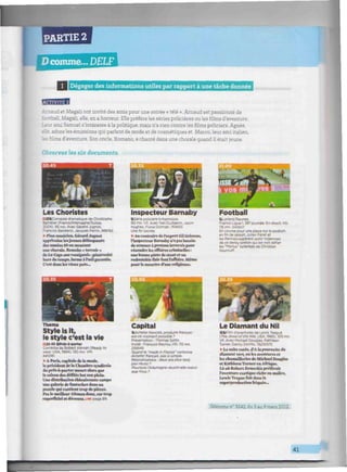 PARTIE 2
Dcomme... DELF
I I Dégager des informations utiles par rapport à une tâche donnée
BBBBH
Arnaud et Magali ont invité des amis pour une soirée « télé ». Arnaud est passionné de
football, Magali, elle, en a horreur. Elle préfère les séries policières ou lesfilmsd'aventure.
Leur ami Samuel s'intéresse à la politique, mais n'a rien contre lesfilmspoliciers. Agnès,
elle, adore les émissions qui parlent de mode et de cosmétiques et Marco, leur ami italien,
ilms d'aventure. Son oncle, Romano, a chanté dans une chorale quand il était jeune.
Observez les six documents.
Les Choristes
QBBComedie dramatique de Christophe
Barratier (France/Altemagrie/Suisse.
2004). 95 mrt Avec Gérard Jugnot.
François Berléand. Jacques Perrin, 9887*2
• Won musicien, Gérard Jugnot
apprivoise lesjeunes délinquants
des années 80 en montant
une chorale. Remake . terroir »
de La Cage aux rossignols : générosité
horsdu temps, larme à l'oeil garantie.
C'est dans les vieux pots...
Inspecteur Barnaby
•Série policière britannique.
90 mn. VF. Avec Neil Dudgeon. Jason
Hughes, Fiona Dolman. 76*655
Une foi sacrée-
• Au contraire de l'expert Gil Grissom,
l'inspecteur Barnaby n'apas besoin
de scanner à protons inversés pour
résoudre les affaires criminelles :
une bonne pinte de stout et un
redoutable flair font l'affaire. Même
pour le meurtre d'une religieuse.
Football
•Lorient/Rennes.
France Ligue 1.26» journée. En direct. HD.
115 mn. W4W07
En course pour une place sur le podium
en fin de saison. Julien Féret et
les Rennais espèrent sortir indemnes
de ce derby breton qui les voit défier
les "Merlus" ¡orientais de Christian
Gourcuff.
TMOM
Stylo is It,
le style c'est la vie
02040 DPrét-a-poiter
Comédie de Robert Altman (fleaoy fo
wear. USA, 1994). 130 mn. VM.
» A Paris, capitale de la mode,
le président dela Chambre syndicale
du prêt-à-porter meurt alors que
la saison des défilés bat son plein-
Une distribution éblouissante campe
une galerie de fantoches dans un
puxale qui contient trop de pièces.
Pas le meilleur Altman donc, car trop
superficiel et décousu,une paga 89.
Capital
MACheter français, produire français :
est-ce vraiment possible ?
Présentation : Thomas Sotto
Invité : François Bayrou. HD. 115 mn.
2585*9
Quand te "made m France" cartonne-
Acheter français, pas si simple
Relocalisations : deux ansplus tard.
pan réussi ?
Pourquoi l'Allemagne réussit-elle mieux
que nous?
Le Diamant du Nil
••film d'aventures de Lewis Teague
( TheJewel of the Nile. USA. 1985). 105 mn
VF. Avec Michael Douglas, Kathleen
Turner. Danny DeVito. 792Ï207S.
• La suite ratée, d'A la poursuite du
diamant vert, ou les aventures et
les chamailleries de Michael Douglas
et Kathleen Turner en Afrique.
Lé i.ii Robert Zemeckis préférait
l'aventure exotique riche en malice.
Lewis Teague fait dans la
superproduction friqué*...
Télérama n° 3242, du 3 au 9 mars 2012.
41
 