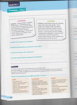 PARTIE 2
D comme... DELF
"IIIIIIIIIIIIIIIIWIIIIIIIIIIIlllllilllllll
La Pochouse
Ingrédients: 1 anguille de 500 g, 1 brocheton
de 400 à 500 g, 1 tanche de 300 à 400 g,
1 perche de 250 g, 150 g de lard de poitrine
frais, 8 gousses d'ail, quelques brins de thym,
une branche d'estragon, sel, poivre,
75 cl de Bourgogne aligoté, 100 g de beurre
ramolli + 50 g pour les croûtons, 75 g de
farine, 2 ficelles de pain.
n. Quelle est l'origine de la Cotriade ?
a-Pou
DU « n
La Cotriade
Ingrédients : 2 kg de poissons (congre, lieu, maquereau
rouget, merlan, sole, vieille, éperlan), 1 kg de
crustacés et coquillages (étrilles, langoustines,
moules, praires, palourdes, crevettes, homards),
200 g de pain rassis en tranches, 50 g de beurre,
3 oignons, 1 blanc de poireau coupé en rondelles,
3 tomates pelées et épépinées, 1 branche de céleri,
1 bouquet garni, 2 kg de pommes de terre,
300 g de carottes, 800 g de navets, 3 gousses d'ail,
piment de Cayenne, safran, sel, poivre.
Dam
; = : î
befa
b. Quel(s) ingrédient^ permettent) de l'identi/ier ?
c. Quelle est l'origine de la Pochouse ?
d. Quelfs) ingrédient^ permettent) de l'identi/ier ?
b d
BBBBHBH
C'estvotre anniversaire etvous armeriezle fêter avec quelques amis.
Au moment d'élaborer votre menu, vous vous souvenez que votre ami allemand, Klaus, ne mange pas
de poisson, qu'Isabelle est végétarienne et que Rachida ne mange pas de porc et ne supporte pasl'alcool.
Qu'allez-vousleur proposer ?
Observez les ingrédients des différents plats ci-dessous.
ENTRÉE
Veirines fraîcheur au thon
Ingrédients : yaourt, thon au naturel,
radis, persil, graines de sésame
Soupe aux chicons
Ingrédients : chicons, poireaux, pommes
de terre, lait, crème fraîche, cerfeuil
Tarte aux tomates
Ingrédients : pâte brisée, moutarde
Savora. gruyère râpé, tomates, anchois
PLAT PRINCIPAL
Côfes de porc sauce piQuante
Ingrédients : côtes de porc fumées ou
salées, oignon haché, cornichons doux,
concentré de tomate, vin blanc, bouillon,
persil haché
Poulet Marengo
Ingrédients : poulet, oignon, tomates,
bouillon, champignons de Paris, citron
Tian de légumes du soleil
Ingrédients : aubergines, courgettes,
tomates, oignons rouges, ail
DESSERT
Pommes au four à la gelée de groseilles
Ingrédients : pommes golden, gelée
de groseilles, jus de citron, beurre,
Calvados
Poires au cassis
Ingrédients : poires, sucre, crème de cassis
Douceur de faisselle
Ingrédients : faisselle, abricots secs,
fraises séchées, figues sèchèes,
pistaches fraîches, miel
56
 