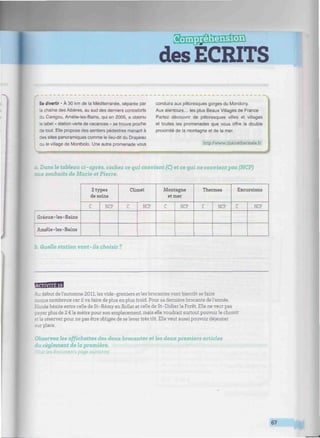 des ECRITS
•mmnimiumiiii
Se divertir • À 30 km de la Méditerranée, séparée par
la chaîne des Albères, au sud des derniers contreforts
du Canigou, Amélie-les-Bains, qui en 2005, a obtenu
le label « station verte de vacances » se trouve proche
de tout. Elle propose des sentiers pédestres menant à
des sites panoramiques comme le lieu-dit du Drapeau
ou le village de Montbolo. Une autre promenade vous
conduira aux pittoresques gorges du Mondony.
Aux alentours... les plus Beaux Villages de France
Partez découvrir de pittoresques villes et villages
et toutes les promenades que vous offre la double
proximité de la montagne et de la mer.
http://www.chainethermale.fr
a. Dans le tableau ci-après, cochez ce qui convient (C) et ce qui ne convient pas (NCP)
aux souhaits de Marie et Pierre.
Gréoux-les- Bains
Amélie-les- Bains
2 types
de soins
C NCP
Climat
C NCP
Montagne
et mer
C NCP
Thermes
C NCP
Excursions
C NCP
b. Quelle station vont-ils choisir ?
HfflEB
Au début de l'automne 2011, les vide-greniers et les brocantes vont bientôt se faire
moins nombreux car il va faire de plus en plus froid. Pour sa dernière brocante de l'année,
Nicole hésite entre celle de St-Rémy en Rollat et celle de St-Didier la Forêt. Elle ne veut pas
payer plus de 2 € le mètre pour son emplacement, mais elle voudrait surtout pouvoir le choisir
et le réserver pour ne pas être obligée de se lever très tôt. Elle veut aussi pouvoir déjeuner
sur place.
Observez les affichettes des deux brocantes et les deux premiers articles
du règlement de la première.
r les documents page suivante)
67
m
 