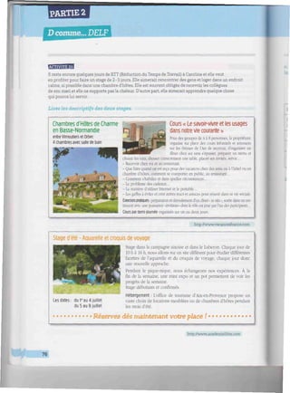 PARTIE 2
'r;
iüiiiiiiiHl!nfi DELF
Il reste encore quelques jours de RTT (Réduction du Temps de Travail) à Caroline et elle veut
en proftter pour faire un stage de 2-3 jours. Elle aimerait rencontrer des gens et loger dans un endroit
calme, si possible dans une chambre d'hôtes. Elle est souvent obligée de recevoir les collègues
de son mari et elle ne supporte pas la chaleur. D'autre part, elle aimerait apprendre quelque chose
qui pourra lui servir.
Lisez les descriptifs des deux stages.
Chambres d'Hôtes de Charme
en Basse-Normandie
entre Vimoutiers et Orbec
4 chambres avec salle de bain
Cours « Le savoir-vivre et les usages
dans notre vie courante »
Pour des groupes de 4 à 8 personnes, la propriétaire
organise sur place des cours infonnels et amusants
sur les thèmes de l'Art de recevoir, d'organiser un
dîner cher soi sans s'épuiser, préparer un menu et
choisir les vins, dresser correctement une table, placer ses invités, servir...
- Recevoir chez soi et au restaurant.
- Que faire quand on est reçu pour desvacances chez des amis ou à l'hôtel ou en
chambre d'hôtes, comment se comporter en public, au restaurant...
- Comment s'habiller et dans quelles circonstances...
- Le problème des cadeaux...
- La manière d'utiliser Internet et le portable...
- Les gaffes à éviter etcent autres unes et astuces pour réussir dans sa vie sociale.
Exercices pratiques: préparation et déroulement d'un dîner • in situ >. sortie dans un res-
taurantavec une puissance"invitante" dont le rôle est joué parl'undes participants...
Cours par demi-journée organisés sur un ou deux jours.
http://www.vacancesfrance.com
Stage d'été - Aquarelle et croquis de voyage
Les dates: du h'au 4 juillet
du 5 au 8 juillet
Stage dans la campagne aixoise et dans le Luberon. Chaque jour de
10 h à 16 h. nous allons sur un site différent pour étudier différentes
facettes de l'aquarelle et du croquis de voyage, chaque jour donc-
une nouvelle approche.
Pendant le pique-nique, nous échangeons nos expériences. A la
fin de la semaine, une mini expo et un pot permettent de voir les
progrès de la semaine.
Stage débutants et confirmés.
Hébergement : L'office de tourisme d'Aix-en-Provence propose un
vaste choix de locations meublées ou de chambres d'hôtes pendant
les mois d'été.
Réservez dès maintenant votre place !i
http://www.academielibre.com
76
 