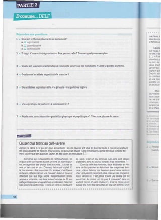 PARTIE 2
Dcoxnme...
iiiitiiiiiiiiummiiiniiwiiininiitiiiiiiwmiimiiitiwiniuiiiiiwiiiwiiuiiuiiiwniiiiiiiimmimiiwn
Répondez aux questions.
1 •> Quel est le thème général de ce document ?
a. [_) la précarité
b. • la médiocrité
c. • la mendicité
2 • Il s'agit d'une activité provisoire. Que permet-elle ? Donnez quelques exemples.
3 • Quelle est la seule caractéristique constante pour tous les mendiants ? Citez la phrase du texte.
4 • Quels sont les effets négatifs de la manche ?
5 • Caractérisez la posture dite «la priante» en quelques lignes.
6 • Où se pratique la posture « à la rencontre » ?
7 • Quels sont les critères de « pénibilité physique et psychique » ? Citez une phrase du texte.
M«m,
m»M
Causer plus blanc au café-laverie
A priori, le cadre n'est pas des plus accueillants : le café-laverie est situé en bord de route, à l'un des carrefours
les plus passants de Rennes. Pour un peu, on passerait devant sans remarquer sa petite terrasse à moitié fer-
mée, colorée par des parasols jaunes et des tables en mosaïque. [...]
Bienvenue aux Chaussettes de l'archiduchesse'. Ici,
on peut laver son linge en buvant un verre, en lisant le jour-
nal, en regardant des photos d'art aux murs... Le café se
veut un bar «tout en un». Chacun y fait ce qui lui plaît. Et
le plus souvent, des rencontres. En terrasse, c'est l'heure
de l'apéro. Attablés devant une mousse2
, Julien et Gunevel
attendent que leur linge sèche. Respectivement photo-
graphe et urbaniste, ces deux jeunes hommes de 25 ans
partagentdepuis peu un appartementen allocation, mais n'ont
pas encore de sèche-linge. «A/ors on vient ici, expliquent-
ils, ravis. C'est un lieu convivial. Les gens sont obligés
d'attendre, donc au bout du compte, ils se rencontrent !»
Dans la salle des machines, deux étudiantes en his-
toire de l'art papotent en épluchant des magazines fémi-
nins. « Nous faisons nos lessives quand nous rentrons
chez nos parents, racontent-elles, mais en cas d'urgence,
nous venons ici. C'est génial d'avoir une laverie qui fait
aussi bar. Au moins, on n'a pas à poireauter* dans un
endroit morne et sans couleurs!» C'est le moins qu'on
puisse dire. Avec ses banquettes en skaï vert pomme, ses ••
mdre.
•
96
 