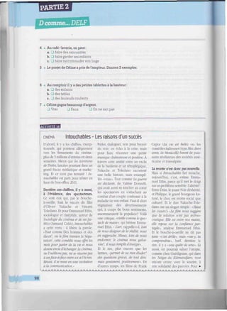 PARTIE 2
D comme... DELF
/////////////////////////////«^^^
4 • Au café-laverie, on peut:
a. J faire des rencontres
b. J faire garder ses enfants
c. ...I faire raccommoder son linge
5 • Le projet de Céline a pris de l'ampleur. Donnez 2 exemples.
Au comptoir il y a des petites tablettes à la hauteur :
a. • des enfants
b. • des tables
c. • des fauteuils roulants
• Céline gagne beaucoup d'argent.
D Vrai J Faux • On ne sait pas
ïMiWiH
CINéMA Intouchables - Les raisons d'un succès
D'abord, il y a les chiffres, excep-
tionnels, qui pointent allègrement
vers les firmaments du cinéma:
plus de 5 millions d'entrées en deux
semaines. Mieux quefesAventures
de Tintín, lancées pourtant dans un
grand fracas médiatique et marke-
ting. Et ce n'est pas terminé ! In-
touchables est parti pour trôner en
haut du box-office 2011.
Derrière ces chiffres, il y a aussi,
à l'évidence, des spectacteurs.
Ce sont eux qui. par le bouche-
à-oreille, font le succès du film
d'Olivier Nakache et Vincent
Toledano. Et pour Emmanuel Ethis,
sociologue et cinéphile, auteur de
Sociologie du cinéma et de ses pu-
blics (Armand Colin). Intouchables
a cette vertu : il libère la parole.
• Tout comme Des hommes et des
dieux1
, ou le film iranien la Sépa-
ration-', cette comédie nous offre les
mots pour parler de la vie et nous
donne envie déchanger. Le cinéma,
ne l'oublionspas, ne se résumepas
à unface-à-face entre soi et l'écran.
Réussi, il se meut en une invitation
à la communication. »
Parler, dialoguer, non pour broyer
du noir, en écho à la crise, mais
pour faire résonner une petite
musique chaleureuse et positive. À
travers cette amitié entre un exclu
de la banlieue et un tétraplégique.
Nakache et Toledano racontent
une belle histoire, mais estampil-
lée «vraie». Tout comme La guerre
est déclarée, de Valérie Donzelli,
qui avait aussi su toucher au coeur
les spectateurs en s'attachant au
combat d'un couple confronté à la
maladie de son enfant. Faut-il alors
stigmatiser des divertissements
qui. à coups de bons sentiments,
assommeraient la populace? Voilà
une critique. "Vieille comme le spec-
tacle de masse", qui hérisse Emma-
nuel Ethis. « L'an, rappelle-t-il, loin
de nous éloigner de la réalité, nous
en rapproche. Mieux, loin de nous
endormir, le cinéma nous galva-
nise', il nous remplit d'énergie:
Et le rire, plus encore que les
larmes, "permet de ne rien éluder4
des questions graves, de tout dire,
mais gentiment, positivement". En
d'autres temps, les films de Frank
Capta {La vie est belle) ou les
comédies italiennes (type Mes chers
amis, de Monicelli) furent de puis-
sants révélateurs des sociétés amé-
ricaine et transalpine.
La recette n'est donc pas nouvelle.
Mais si Intouchables fait mouche,
aujourd'hui, c'est, estime Emma-
nuel Ethis, parce qu'il met le doigt
surun problème sensible : l'altéritéf
Entre Driss. le jeune Noir déshérité,
et Philippe, le grand bourgeois for-
tuné, le choc est moins social que
culturel. Et le duo Nakache-Tole-
dano ose un slogan simple : -Haut
les cœurs!" «Le film nous suggère
que la solution n'est pas techno-
cratique. Elle est entre nos mains,
elle repose sur la confiance par-
tagée: analyse Emmanuel Ethis.
Et le bouche-à-oreille ne dit pas
juste «c'est drôle; mais «vas-y. lu
comprendras; bref, derrière le
rire, il y a ¡une quête de sens: Là
aussi, on pourrait saluer l'utopie,
comme chez Guédiguian, qui dans
les Neiges du Kilimandjaro, veut
encore croire, avec le sourire, à
une solidarité des pauvres. Pour •
I • «.«.«illiiH.II.».».»,
J . AOÊÊÊM
98
I
 