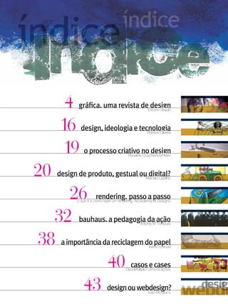4     gráfica. uma revista deEricson Straub
                                     design


      16      design, ideologia e tecnologia
                                     Robson Oliveira




      19        o processo criativo no design
                               Ronaldo Duschenes/Flexiv




20   design de produto, gestual ouMarcelo Castilho
                                   digital?


    26                 rendering. passo a passo
            o que é e como fazer um rendering. Accademia di Disegno




  32         bauhaus. a pedagogia da ação
                               Antonio M. Fontoura




38    a importância da reciclagem do papel
                                   Ivens Fontoura




                              40           casos e cases
                                        OpusMúltipla Comunicações




                43           design ou webdesign?
                                          João Mouzaco
 