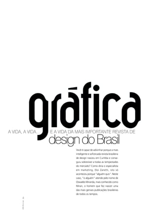 A vIDA, A vIDA...   E A vIDA DA MAIS IMpORtAntE REvIStA DE

                    design do Brasil
                               Você é capaz de adivinhar porque a mais
                               inteligente e sofisticada revista brasileira
                               de design nasceu em Curitiba e conse-
                               guiu sobreviver a todas as tempestades
                               do mercado? Como diria o especialista
                               em marketing, Eloi Zanetti, isto só
                               aconteceu porque “alguém quis”. Neste
                               caso, “o alguém” atende pelo nome de
                               Oswaldo Miranda, mais conhecido como
                               Miran, o homem que fez nascer uma
                               das mais geniais publicações brasileiras
                               de todos os tempos.
       4
       ABCDesign
 