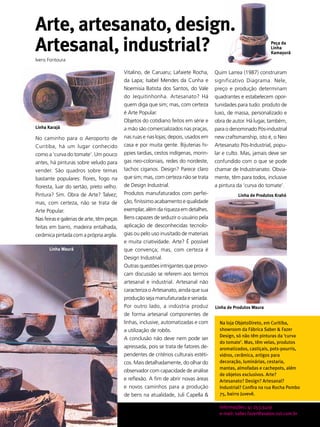 Arte, artesanato, design.
Artesanal, industrial?                                                                                          Peça da
                                                                                                                Linha
                                                                                                                Kamayurá
Ivens Fontoura

                                           Vitalino, de Caruaru; Lafaiete Rocha,      Quim Larrea (1987) construíram
                                           da Lapa; Isabel Mendes da Cunha e          significativo Diagrama. Nele,
                                           Noemisia Batista dos Santos, do Vale       preço e produção determinam
                                           do Jequitinhonha. Artesanato? Há           quadrantes e estabelecem opor-
                                           quem diga que sim; mas, com certeza        tunidades para tudo: produto de
                                           é Arte Popular.                            luxo, de massa, personalizado e
                                           Objetos do cotidiano feitos em série e     obra de autor. Há lugar, também,
Linha Karajá                               a mão são comercializados nas praças,      para o denominado Pós-industrial
No caminho para o Aeroporto de             nas ruas e nas lojas; depois, usados em    new craftsmanship, isto é, o Neo
Curitiba, há um lugar conhecido            casa e por muita gente. Bijuterias hi-     Artesanato Pós-Industrial, popu-
como a ‘curva do tomate’. Um pouco         ppies tardias, cestos indígenas, morin-    lar e culto. Mas, jamais deve ser
antes, há pinturas sobre veludo para       gas neo-coloniais, redes do nordeste,      confundido com o que se pode
vender. São quadros sobre temas            tachos ciganos. Design? Parece claro       chamar de Industrianato. Obvia-
bastante populares: flores, fogo na        que sim; mas, com certeza não se trata     mente, têm para todos, inclusive
floresta, luar do sertão, preto velho.     de Design Industrial.                      a pintura da ‘curva do tomate’.
Pintura? Sim. Obra de Arte? Talvez;        Produtos manufaturados com perfei-                   Linha de Produtos Krahó
mas, com certeza, não se trata de          ção, finíssimo acabamento e qualidade
Arte Popular.                              exemplar, além da riqueza em detalhes.
Nas feiras e galerias de arte, têm peças   Bens capazes de seduzir o usuário pela
feitas em barro, madeira entalhada,        aplicação de desconhecidas tecnolo-
cerâmica pintada com a própria argila.     gias ou pelo uso inusitado de materiais
                                           e muita criatividade. Arte? É possível
                Linha Waurá                que convença; mas, com certeza é
                                           Design Industrial.
                                           Outras questões intrigantes que provo-
                                           cam discussão se referem aos termos
                                           artesanal e industrial. Artesanal não
                                           caracteriza o Artesanato, ainda que sua
                                           produção seja manufaturada e seriada.
                                           Por outro lado, a indústria produz         Linha de Produtos Waura
                                           de forma artesanal componentes de
                                           linhas, inclusive, automatizadas e com       Na loja ObjetoDireto, em Curitiba,
                                           a utilização de robôs.                       showroom da Fábrica Saber & Fazer
                                                                                        Design, só não têm pinturas da ‘curva
                                           A conclusão não deve nem pode ser
                                                                                        do tomate’. Mas, têm velas, produtos
                                           apressada, pois se trata de fatores de-      aromatizados, castiçais, pots-pourris,
                                           pendentes de critérios culturais estéti-     vidros, cerâmica, artigos para
                                           cos. Mais detalhadamente, do olhar do        decoração, luminárias, cestaria,
                                                                                        mantas, almofadas e cachepots, além
                                           observador com capacidade de análise
                                                                                        de objetos exclusivos. Arte?
                                           e reflexão. A fim de abrir novas áreas       Artesanato? Design? Artesanal?
                                           e novos caminhos para a produção             Industrial? Confira na rua Rocha Pombo
                                           de bens na atualidade, Juli Capella &        75, bairro Juvevê.
   42
    ABCDesign




                                                                                        Informações: 41 253.5419
                                                                                        e-mail: saber.fazer@avalon.sul.com.br
 