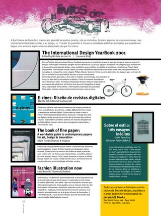A Buchmesse de Frankfurt, mesmo em período tensoativo oriente, não se intimidou. Ficaram algumas lacunas americanas, mas
inteiramente dedicado às artes e ao design, o 1º andar do pavilhão 4, trouxe as novidades editoriais européias que explodiram.
Segue uma amostra especialmente selecionada do que foi a feira.

                               The International Design YearBook 2001
                               Edited by Michele de Lucchi / Laurence King

                               Esta 16a edição do International Design YearBook apresenta as produções do ano de 2001 do design ao redor do mundo. A
                               seleção foi feita pelo renomado designer italiano Michele De Lucchi que agrupou os objetos em categorias que demonstram
                               o desenvolvimento atual do design, como mobiliário casa-escritório, o trabalho de arquitetos como Norman Foster, David
                               Chipperfield, Zaha Hadid e Kazuyo Sejima, os novos tratamentos das formas tradicionais como vime, design minimalista e
                               inovações de companhias como a Apple, Philips, Sharp e Siemens. Vendo-os como extensões dos espaços para se morar, De
                               Lucchi também inclui nesta edição veículos e carros conceituados.
                               Como nas edições passadas, o foco está na mobília, na iluminação, nos utensílios de
                               mesa, na área têxtil e em produtos e objetos. O livro é ricamente ilustrado em
                               cores de começo a fim. A completa informação técnica é dada em cada objeto e
                               uma sessão de referências ao final do livro que inclui biografias de desig-
                               ners, uma lista de fornecedores e informações atualizadas de aquisições
                               feitas pelos maiores museus internacionais durante o ano de 2000.



                          E-zines: Diseño de revistas digitales
                          Martha Gill/Editorial Gustavo Gili

                          A indústria editorial está vivendo momentos de mudança devido às
                          novas possibilidades que oferece a edição digital. Este livro mostra
                          32 exemplo de revistas digitais. Cobre aspectos sobre o tema e
                          fornece informações variadas sobre a estrutura e o design das revis-
                          tas digitais, desde quando ela se inicia até ao formato das seções e
                          colunas. Traz também conselhos práticos dos maiores designers de
                          revistas digitais, truques básicos para navegação, programação e
                          estrutura dos sites.
                                                                                                         Sobre el estilo:
                         The book of fine paper:                                                           três ensayos
                         A worldwide guide to contemporary papers                                               inéditos
                         for art, design & decoration                                                              Erwin Panofsky
                         Silvie Turner/Thames & Hudson                                                     Ediciones Paidós Ibérica

                         Este livro é um guia referencial que mostra a variedade dos diferentes                Livro originalmente publicado pela The
                         papéis usados no mundo de hoje. Usando uma linguagem clara e                          MIT Press, sob o título “Three essays
                         atraente, Turner focaliza a natureza das folhas de papel e parte de                   on style”, agora também disponível em
                         onde e como elas são feitas, suas características, conselhos práticos                 espanhol. Panofsky trata nesta obra um
                         de como guardar, dobrar, cortar, rasgar, preservar e reparar as folhas,               tema pouco freqüente: o estilo. Nos três
                         em que podem ser usadas e onde encontrá-las. E ao final do livro há                   ensaios inéditos ele fala sobre a relação
                         um glossário com as terminologias utilizadas na obra.                                 de um estilo com a sua época, em outro
                                                                                                               trata do trajeto da história do cinema

                         Fashion illustration now
                                                                                                               revelando as possibilidades expressivas
                                                                                                               de um meio que deve sua existência a
                         Laird Borrelli/Thames & Hudson                                                        uma invenção tecnológica e no último
                                                                                                               analisa como o caráter de um povo se
                                                                                                               impõe sobre a sua arte.
                         Este livro traz o trabalho de aproximadamente 30 dos ilustradores top
                         do mundo internacional de 16 países. É organizado em três estilos
                         ricamente diferentes. Uma parte é para os ilustradores sensuais que
                         utilizam principalmente tintas, papéis, cores e texturas. Outra é a dos
                         ilustradores sofisticados e maliciosos onde eles criam um mundo                 Todos estes livros e inúmeros outros
                         imaginário e inabitado, emprestando elementos de caricatura e de
                                                                                                         títulos da área de design, arquitetura
                         desenho animado dando um ar de graça e humor às ilustrações. E
                         a terceira parte é a seção dos tecnocratas que são fascinados pela              e artes podem ser encontrados na:
                         transformação digitalizada da imagem.                                           Jacarandá Books
                                                                                                         Rua Bento Viana, 245 - Água Verde
          44                                                                                             Fone: 41 244-7656/343-4915
           ABCDesign
 