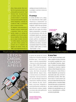 designers, ilustradores, diretore
                                  Miran. Nesse período, Miran tam-
                                  bém fez importantes contatos com
                                  artistas gráficos por parte do “Type
                                                                         catálogo primoroso transformou-se,
                                                                         na verdade, no primeiro número da
                                                                         revista Gráfica.
                                  Directors Club”, do qual tornara-
                                  se membro ainda em 1978. Esses         O começo
                                  contatos renderam uma exposição        O contato de Miran com o desig-
                                  internacional de trabalhos especial-   ner norte-americano Herb Lubalin
                                  mente tipográficos, realizada em       influenciou-o a desenvolver sua
                                  Curitiba em 1982, e contribuíram       própria publicação da forma que ele
                                  para o sucesso da revista.             imaginara. Lubalin dizia que quando
                                  Os designers norte-americanos e        um designer criava a concepção
                                  europeus enviaram materiais para       gráfica de uma revista, ele mesmo           Ilustração publicada
                                                                                                                     na revista Gráfica
                                  a exposição. Porém, em contra-         deveria empreendê-la. A convicção
                                  partida, exigiam um catálogo de        do norte-americano vinha de uma
                                  qualidade, como forma de registro      constatação daquilo que costumava
                                  de seus trabalhos. Miran percebeu      ocorrer no mercado: interessantes
                                  que as peças enviadas mereciam         projetos gráficos concebidos por
                                  um melhor registro, inclusive para     designers sofriam constantemente a
                                  que todo o Brasil pudesse ter          interferência de clientes, maculando
                                  contato com os trabalhos dos           sua proposta original. Por causa disso,
                                  designers do exterior. Então, em       o próprio Lubalin editou as revistas
                                  1983, o que originalmente seria um     “Avant Garde” e “Fact”.

Tal qual um gato, a Gráfica revelou-se com muitas vidas, capaz de muitos saltos, sem nunca perder a elegância.

                                                                         O ponto de partida da revista             A nova fase
                                                                         Gráfica foi a iniciativa individual       Em 1987, algumas reportagens publi-
                                                                         de Miran que – com muita co-              cadas a respeito da revista, enfocando
                                                                         ragem e espírito empreendedor             sua excelente qualidade bem como
                                                                         – bancou os custos de produção.           suas dificuldades financeiras, desper-
                                                                         Entre 1983 e 1987 foram publi-            taram o interesse de empreendedores
                                                                         cados 17 números da Gráfica. E,           interessados em alavancar negócios
                                                                         exatamente por causa dos altos            editorias no Brasil. Naquele mesmo ano,
                                                                         custos, não havia uma periodi-            Miran associou-se a Carlos Ferreira e
                                                                         cidade definida. Apesar disso,            Orestes Woestehoff, que tornaram-se
                                                                         a revista tornou-se conhecida e           responsáveis pelas áreas comercial e
                                                                         respeitada internacionalmente             administrativa da editora. Além disso,
                                                                         por causa da seleção e edição de          houve ainda um quarto parceiro que
                                                                         importantes trabalhos de desig-           tornou-se fundamental nessa fase. Esse
                                                                         ners, diretores de arte, ilustra-         investidor garantiu o necessário fôlego
                                                                         dores, cartunistas, fotógrafos e          financeiro para suprir os compromissos
                                                                         outros profissionais conhecidos e         da revista, resolvendo finalmente os
                                                                         desconhecidos na época, ligados           problemas de periodicidade que, por
                                                                         ao universo das artes gráficas do         sua vez, impossibilitavam os difíceis
                                                                         Brasil e do exterior.                     contratos de publicidade.

                                 8
                                                                         Ilustração de Michael Schwab
                                 ABCDesign




                                                                         para poster, publicada na edição
                                                                         de número 31 da Gráfica
 