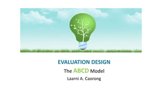 EVALUATION DESIGN
The ABCD Model
Laarni A. Caorong
 